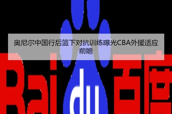 奥尼尔中国行后篮下对抗训练曝光CBA外援适应前瞻