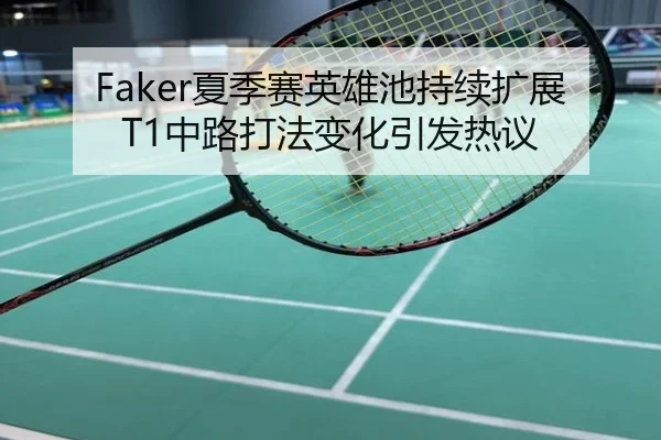 Faker夏季赛英雄池持续扩展T1中路打法变化引发热议