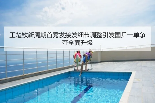 王楚钦新周期首秀发接发细节调整引发国乒一单争夺全面升级