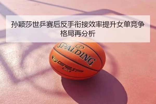 孙颖莎世乒赛后反手衔接效率提升女单竞争格局再分析