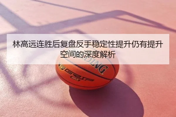 林高远连胜后复盘反手稳定性提升仍有提升空间的深度解析