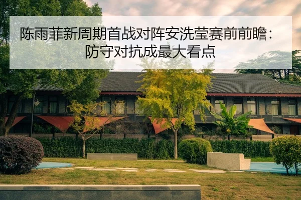 陈雨菲新周期首战对阵安洗莹赛前前瞻：防守对抗成最大看点