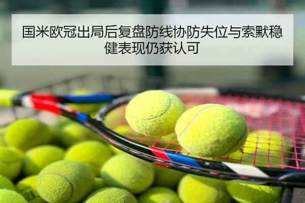 国米欧冠出局后复盘防线协防失位与索默稳健表现仍获认可