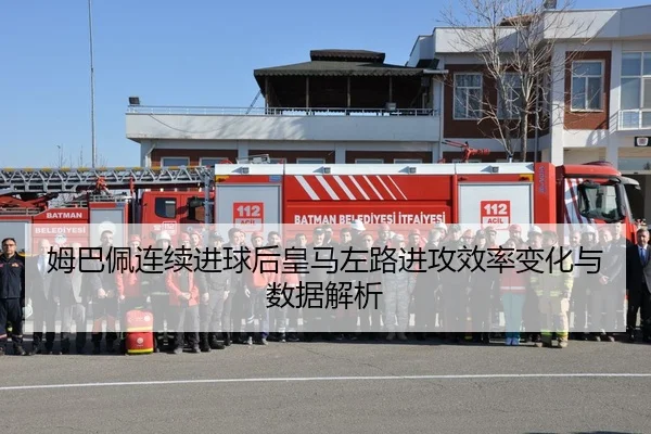 姆巴佩连续进球后皇马左路进攻效率变化与数据解析