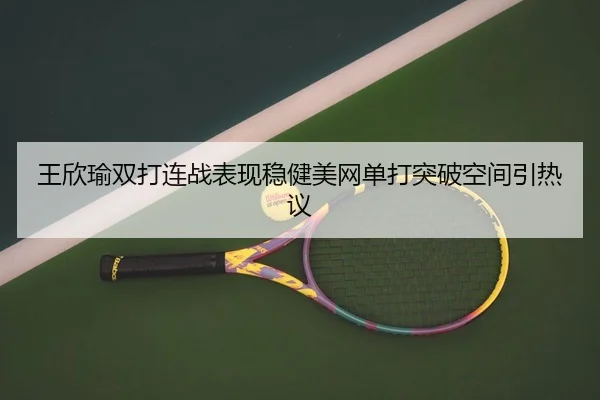 王欣瑜双打连战表现稳健美网单打突破空间引热议