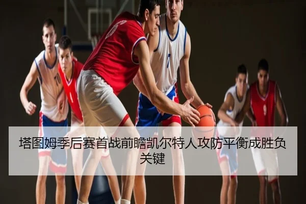 塔图姆季后赛首战前瞻凯尔特人攻防平衡成胜负关键