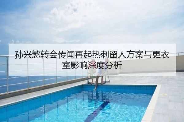 孙兴慜转会传闻再起热刺留人方案与更衣室影响深度分析