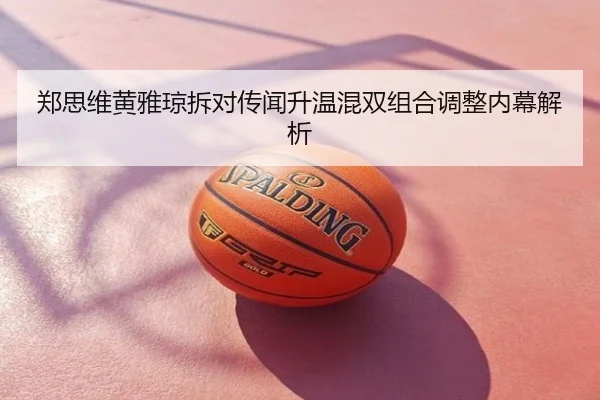 郑思维黄雅琼拆对传闻升温混双组合调整内幕解析