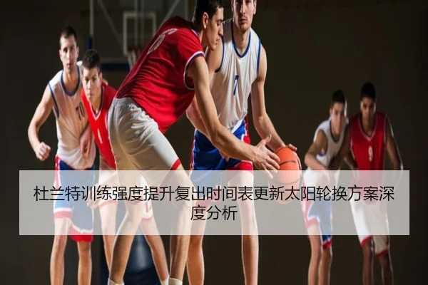 杜兰特训练强度提升复出时间表更新太阳轮换方案深度分析