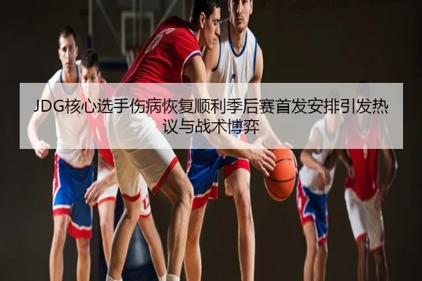 JDG核心选手伤病恢复顺利季后赛首发安排引发热议与战术博弈