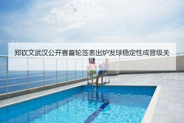 郑钦文武汉公开赛首轮签表出炉发球稳定性成晋级关键