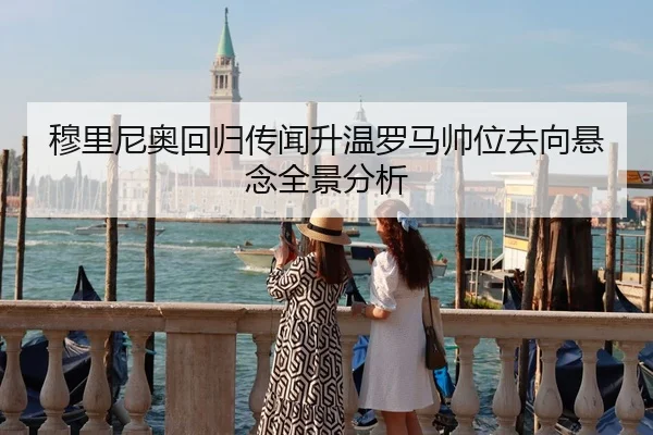 穆里尼奥回归传闻升温罗马帅位去向悬念全景分析