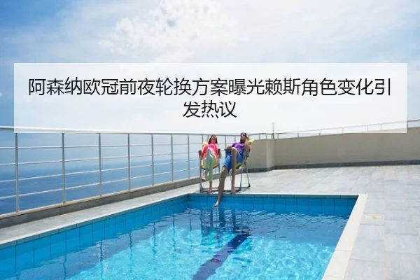阿森纳欧冠前夜轮换方案曝光赖斯角色变化引发热议
