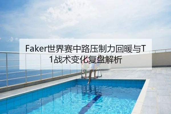 Faker世界赛中路压制力回暖与T1战术变化复盘解析
